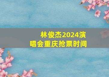 林俊杰2024演唱会重庆抢票时间