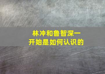 林冲和鲁智深一开始是如何认识的