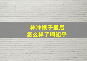 林冲娘子最后怎么样了啊知乎