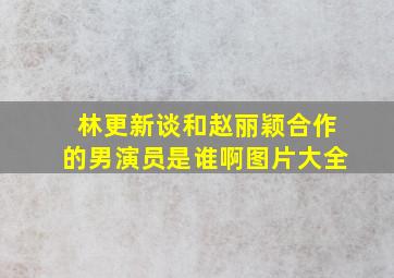 林更新谈和赵丽颖合作的男演员是谁啊图片大全