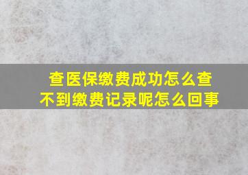 查医保缴费成功怎么查不到缴费记录呢怎么回事