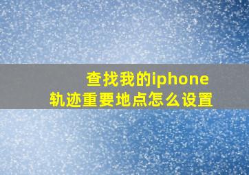 查找我的iphone轨迹重要地点怎么设置