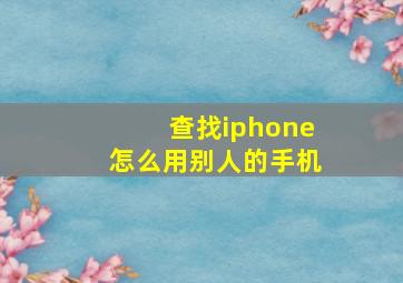 查找iphone怎么用别人的手机