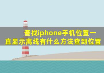 查找iphone手机位置一直显示离线有什么方法查到位置