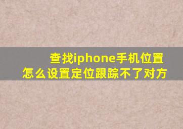 查找iphone手机位置怎么设置定位跟踪不了对方