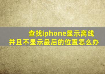 查找iphone显示离线并且不显示最后的位置怎么办