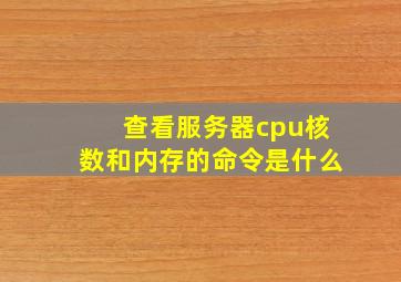 查看服务器cpu核数和内存的命令是什么