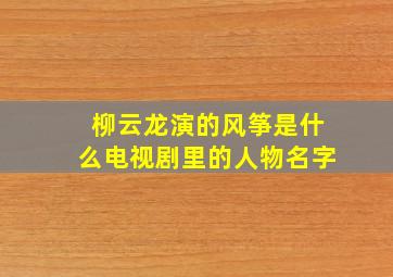 柳云龙演的风筝是什么电视剧里的人物名字