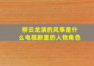 柳云龙演的风筝是什么电视剧里的人物角色