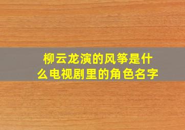 柳云龙演的风筝是什么电视剧里的角色名字