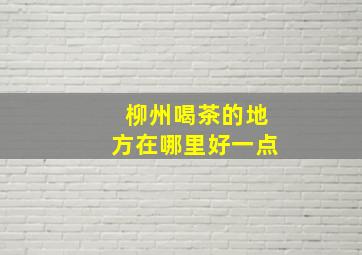 柳州喝茶的地方在哪里好一点