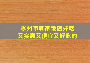 柳州市哪家饭店好吃又实惠又便宜又好吃的