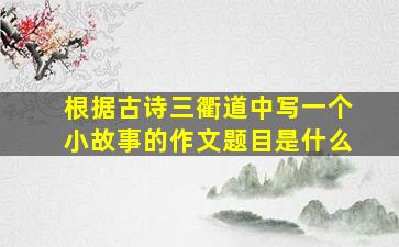 根据古诗三衢道中写一个小故事的作文题目是什么