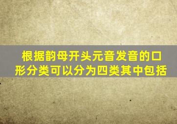 根据韵母开头元音发音的口形分类可以分为四类其中包括