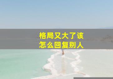 格局又大了该怎么回复别人