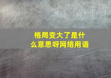 格局变大了是什么意思呀网络用语