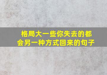 格局大一些你失去的都会另一种方式回来的句子