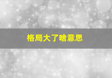 格局大了啥意思