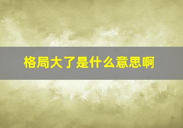 格局大了是什么意思啊