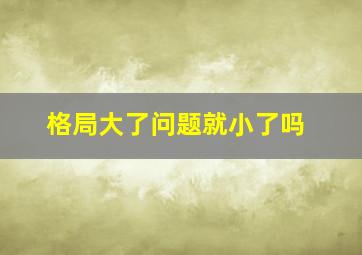 格局大了问题就小了吗