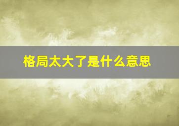 格局太大了是什么意思