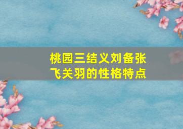 桃园三结义刘备张飞关羽的性格特点