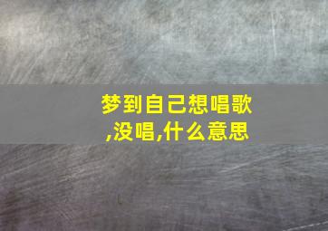 梦到自己想唱歌,没唱,什么意思