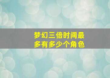 梦幻三倍时间最多有多少个角色