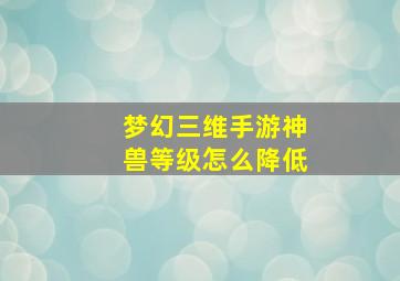 梦幻三维手游神兽等级怎么降低