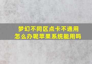 梦幻不同区点卡不通用怎么办呢苹果系统能用吗