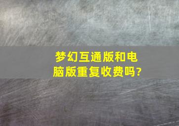 梦幻互通版和电脑版重复收费吗?