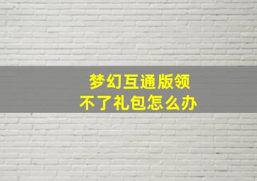 梦幻互通版领不了礼包怎么办