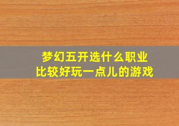 梦幻五开选什么职业比较好玩一点儿的游戏