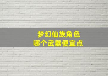 梦幻仙族角色哪个武器便宜点