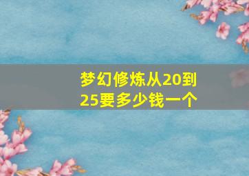 梦幻修炼从20到25要多少钱一个