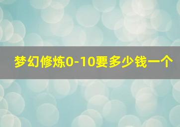 梦幻修炼0-10要多少钱一个