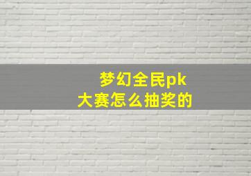 梦幻全民pk大赛怎么抽奖的