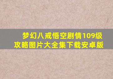 梦幻八戒悟空剧情109级攻略图片大全集下载安卓版