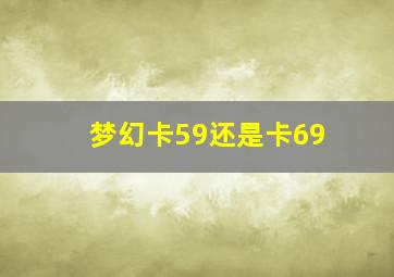 梦幻卡59还是卡69