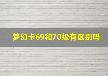 梦幻卡69和70级有区别吗