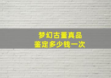 梦幻古董真品鉴定多少钱一次