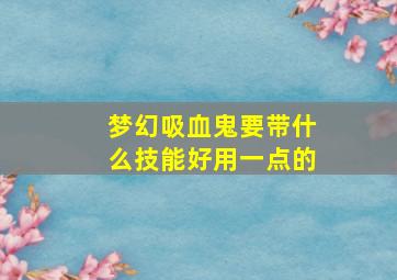 梦幻吸血鬼要带什么技能好用一点的