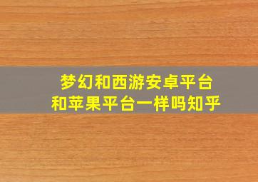 梦幻和西游安卓平台和苹果平台一样吗知乎