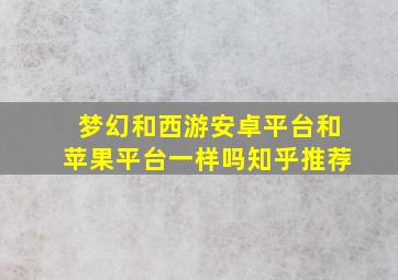 梦幻和西游安卓平台和苹果平台一样吗知乎推荐