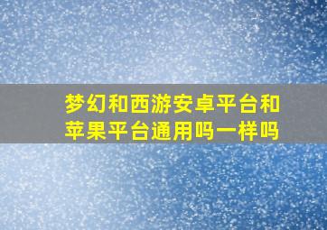 梦幻和西游安卓平台和苹果平台通用吗一样吗