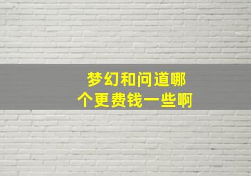 梦幻和问道哪个更费钱一些啊