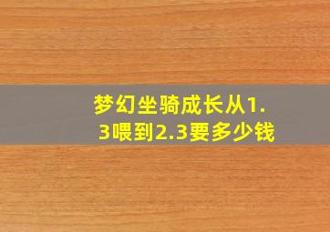 梦幻坐骑成长从1.3喂到2.3要多少钱