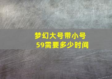 梦幻大号带小号59需要多少时间