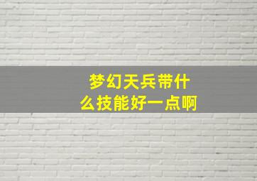 梦幻天兵带什么技能好一点啊