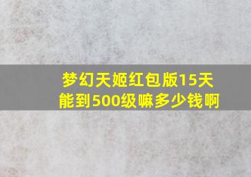 梦幻天姬红包版15天能到500级嘛多少钱啊